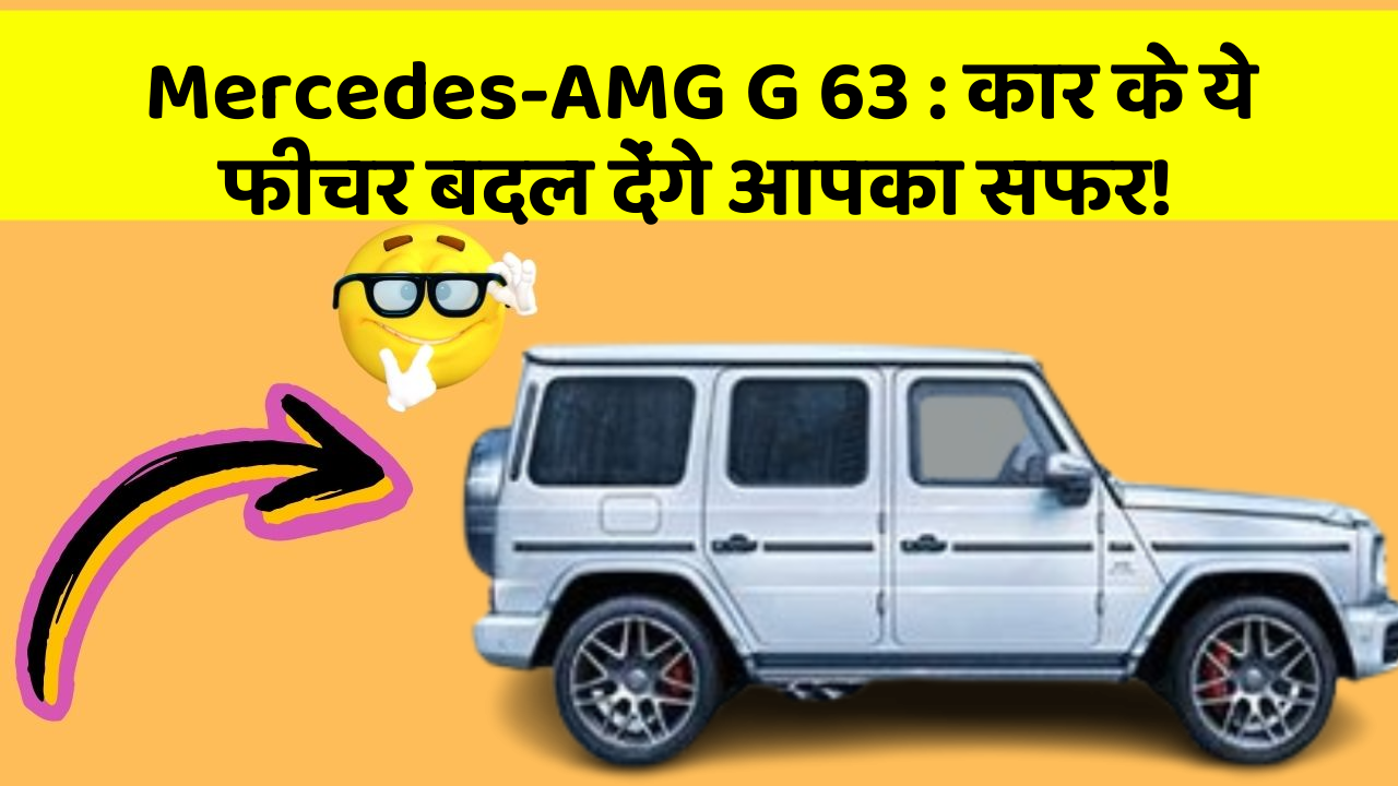 Mercedes-AMG G 63 : कार के ये फीचर बदल देंगे आपका सफर!