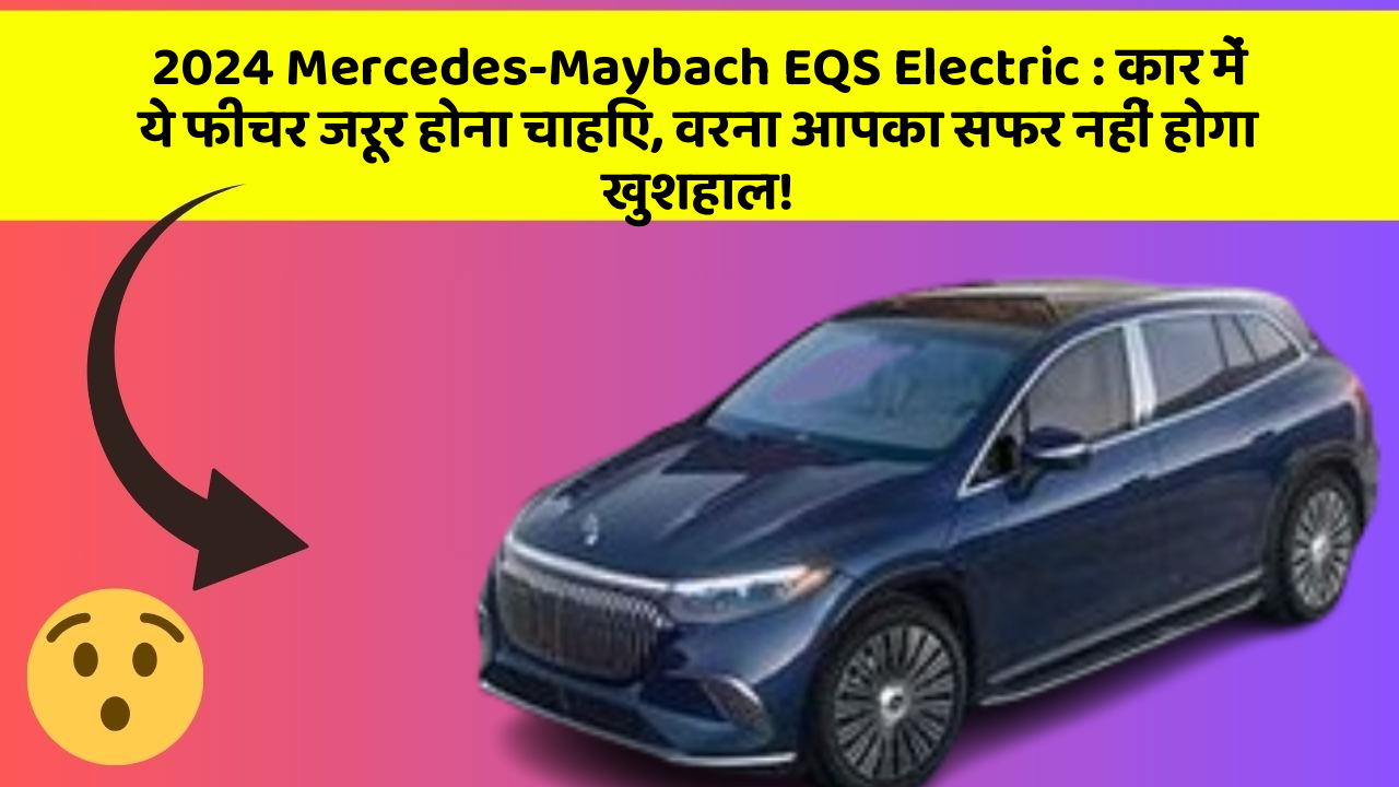 2024 Mercedes-Maybach EQS Electric: कार में ये फीचर जरूर होना चाहिए, वरना आपका सफर नहीं होगा खुशहाल!