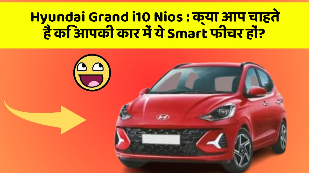 Hyundai Grand i10 Nios: क्या आप चाहते हैं कि आपकी कार में ये Smart फीचर हों?