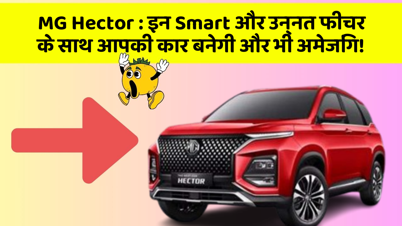 MG Hector:इन Smart और उन्नत फीचर के साथ आपकी कार बनेगी और भी अमेजिंग!