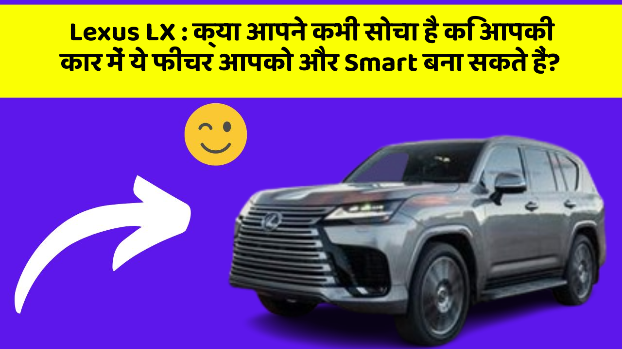 Lexus LX : क्या आपने कभी सोचा है कि आपकी कार में ये फीचर आपको और Smart बना सकते हैं?