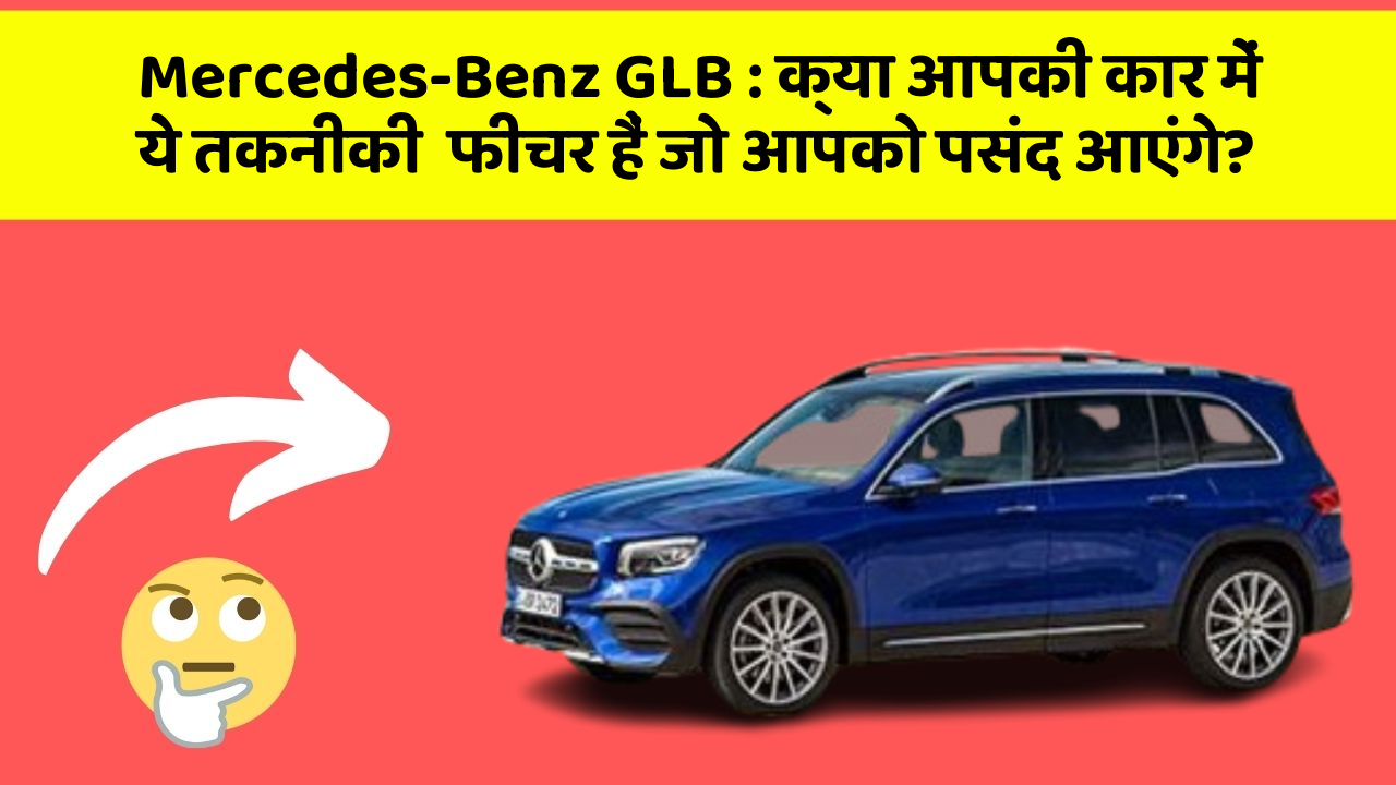 Mercedes-Benz GLB : क्या आपकी कार में ये तकनीकी  फीचर हैं जो आपको पसंद आएंगे?