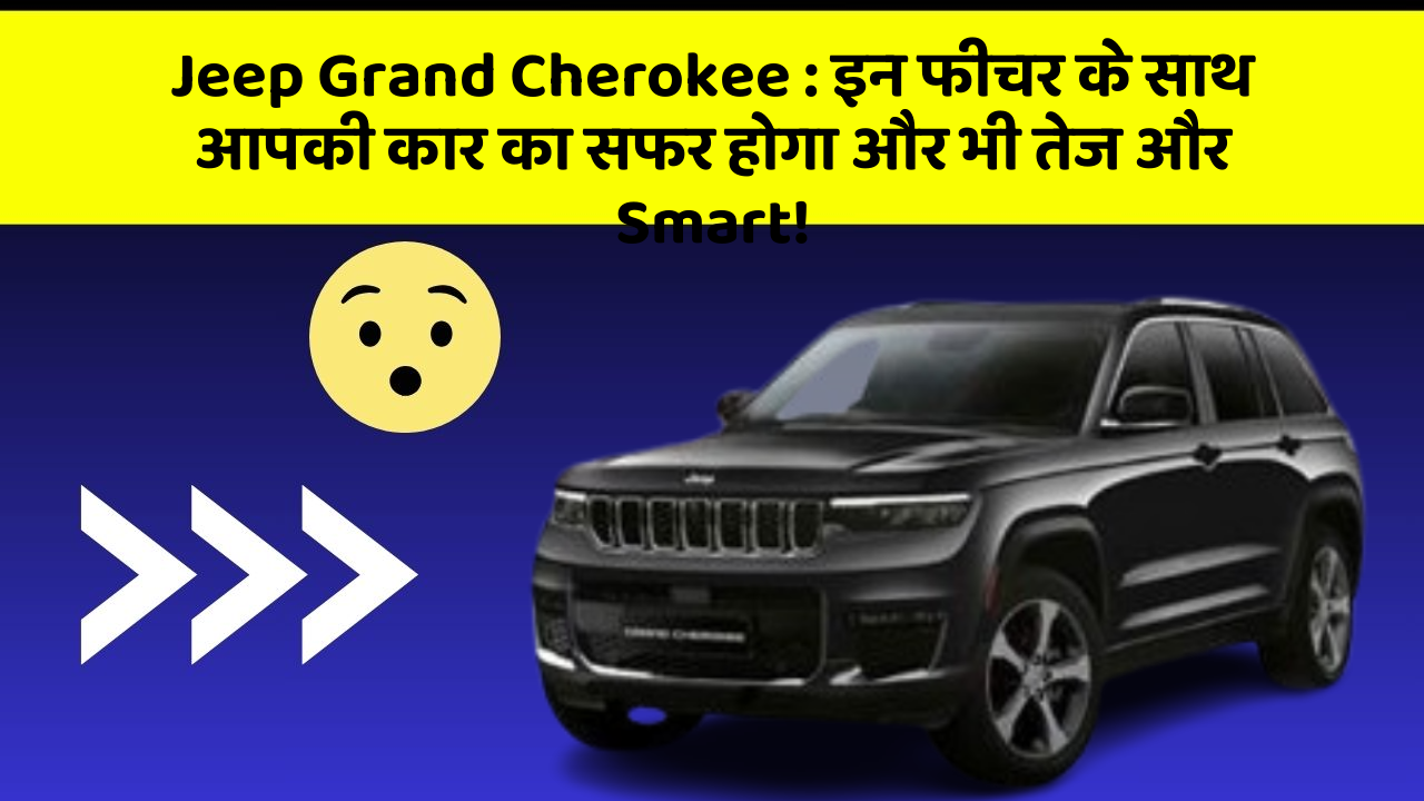 Jeep Grand Cherokee: इन फीचर के साथ आपकी कार का सफर होगा और भी तेज और Smart!