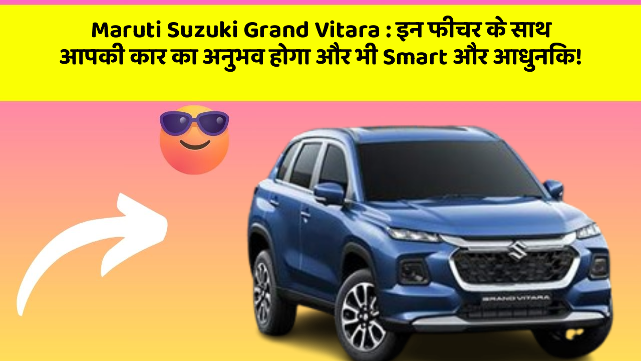 Maruti Suzuki Grand Vitara : इन फीचर के साथ आपकी कार का अनुभव होगा और भी Smart और आधुनिक!
