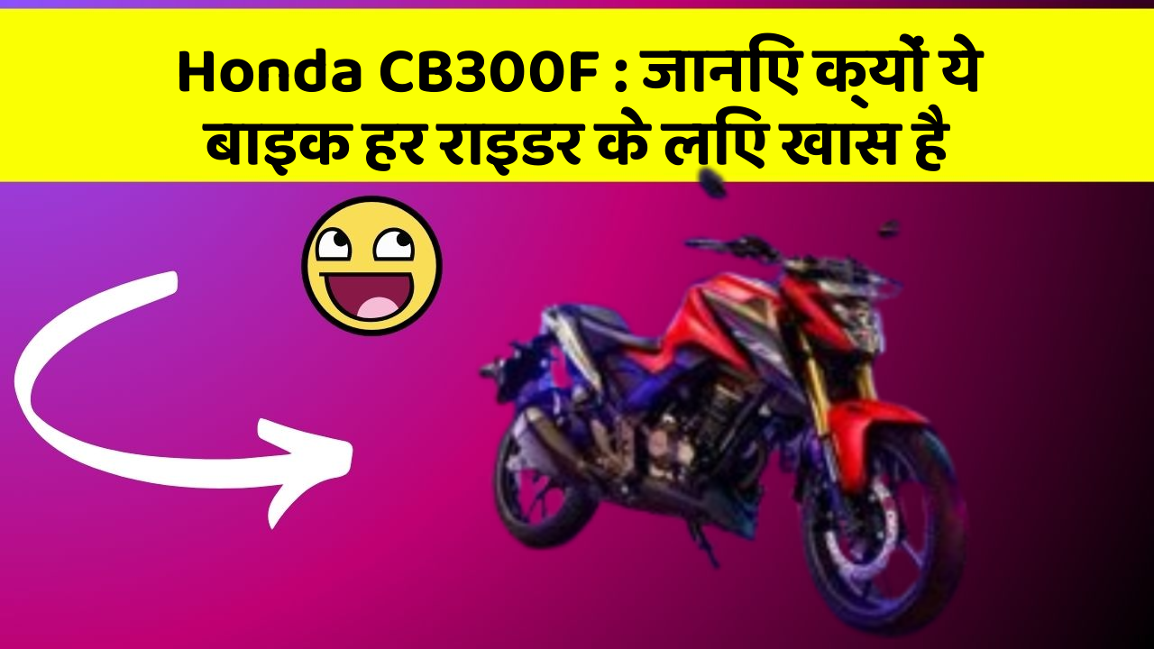 Honda CB300F : जानिए क्यों ये बाइक हर राइडर के लिए खास है
