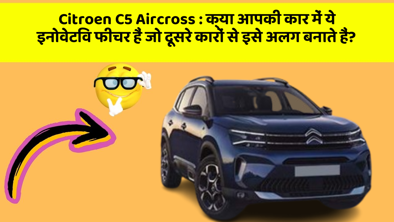 Citroen C5 Aircross: क्या आपकी कार में ये इनोवेटिव फीचर हैं जो दूसरे कारों से इसे अलग बनाते हैं?