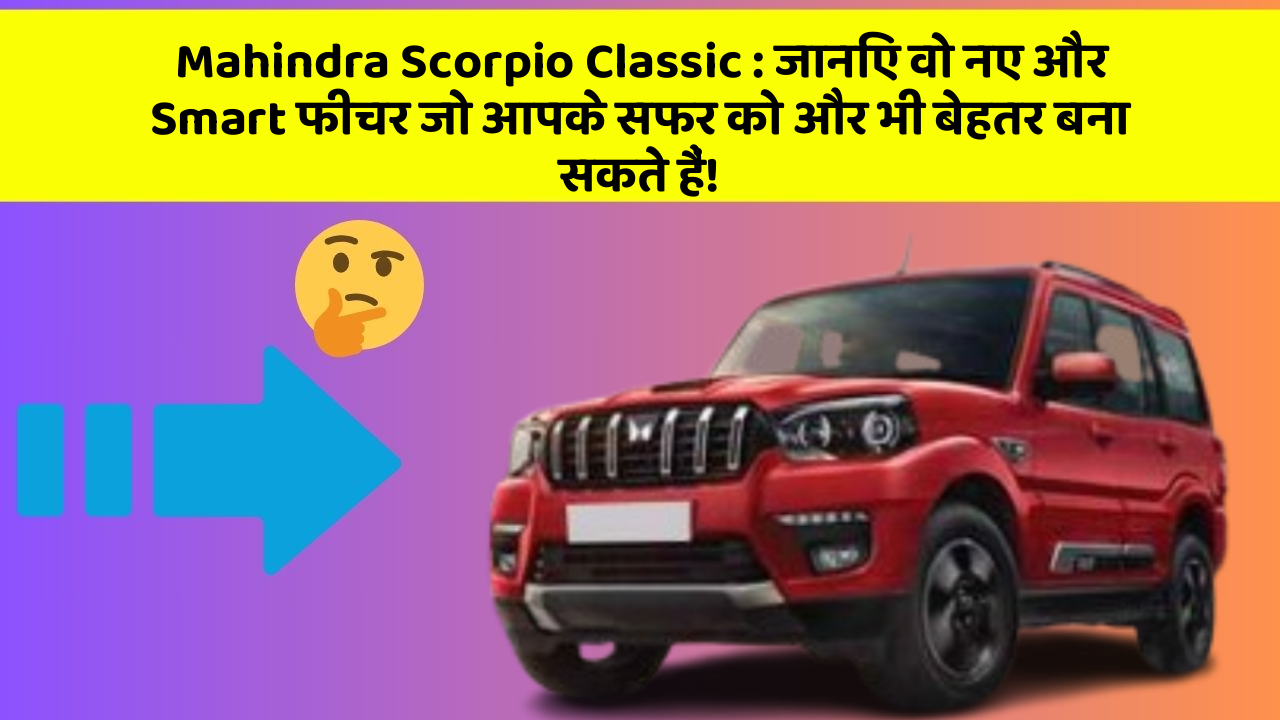 Mahindra Scorpio Classic: जानिए वो नए और Smart फीचर जो आपके सफर को और भी बेहतर बना सकते हैं!