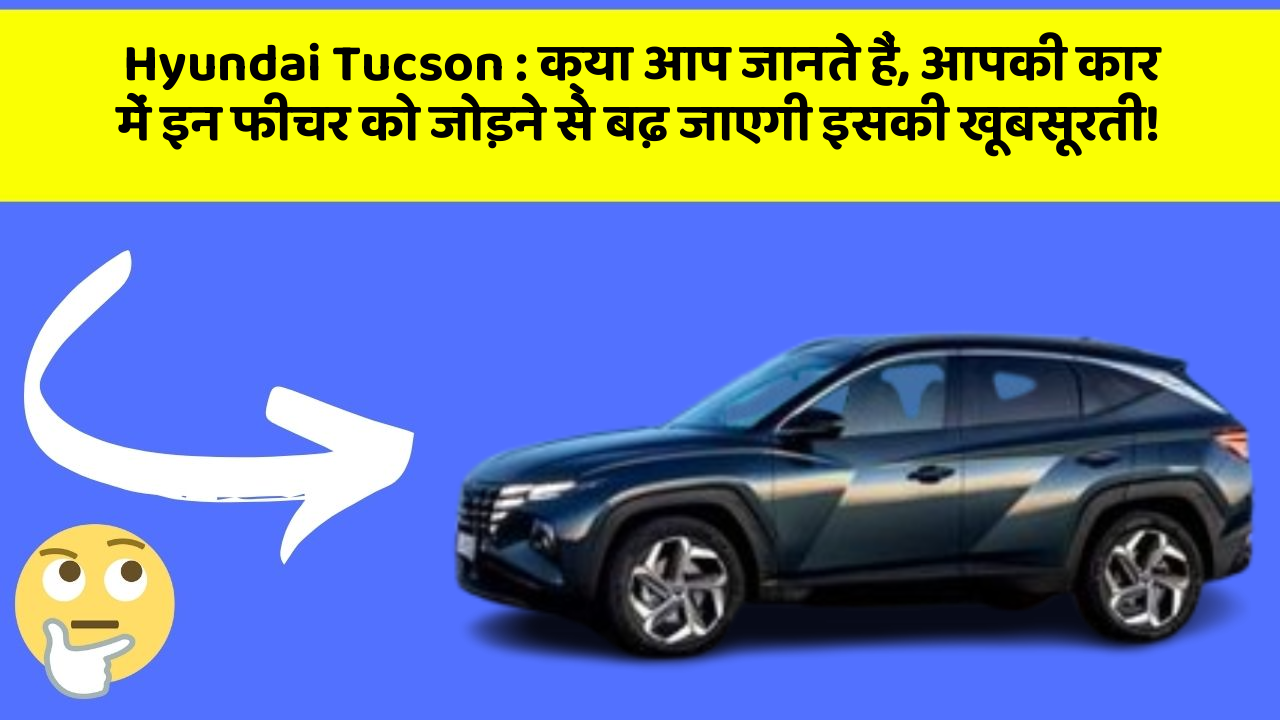 Hyundai Tucson : क्या आप जानते हैं, आपकी कार में इन फीचर को जोड़ने से बढ़ जाएगी इसकी खूबसूरती!