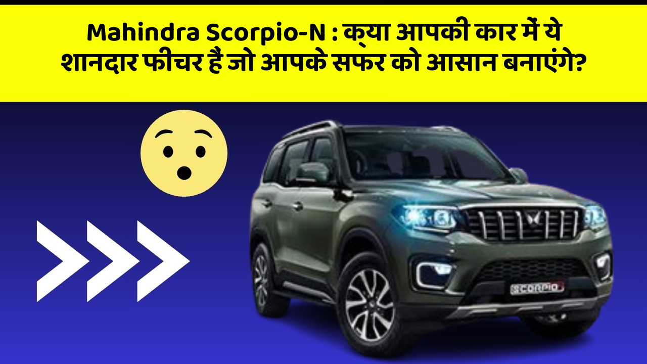Mahindra Scorpio-N: क्या आपकी कार में ये शानदार फीचर हैं जो आपके सफर को आसान बनाएंगे?