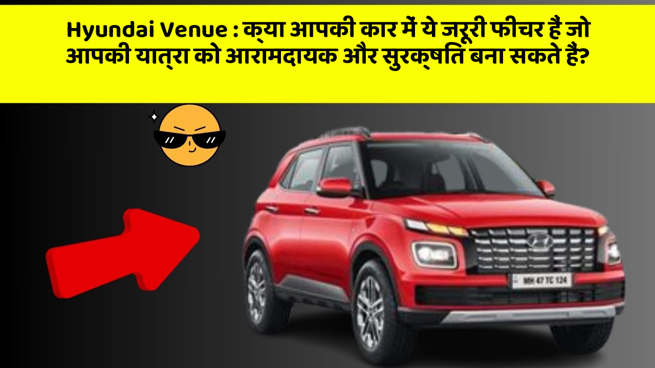 Hyundai Venue: क्या आपकी कार में ये जरूरी फीचर हैं जो आपकी यात्रा को आरामदायक और सुरक्षित बना सकते हैं?