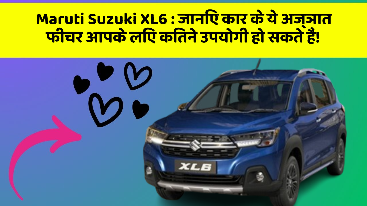 Maruti Suzuki XL6 : जानिए कार के ये अज्ञात फीचर आपके लिए कितने उपयोगी हो सकते हैं!
