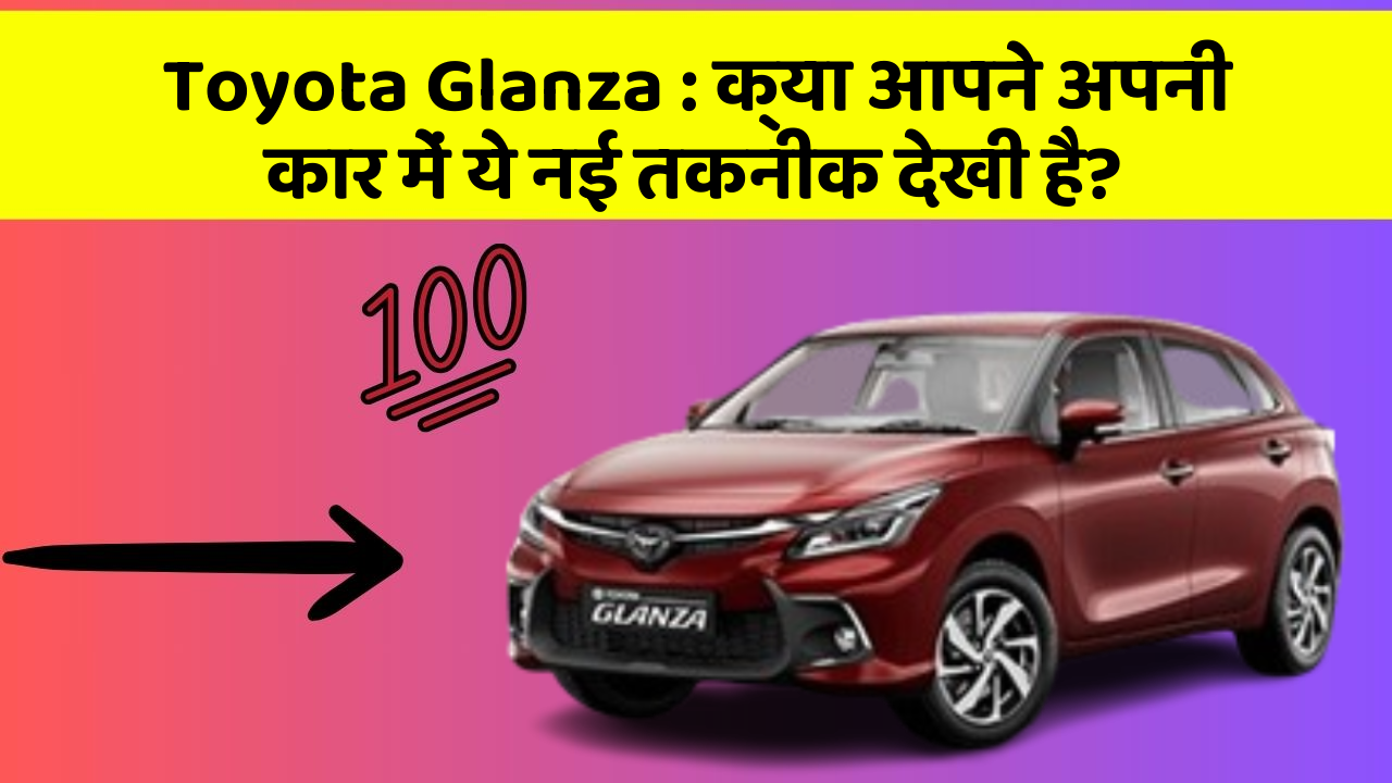 Toyota Glanza : क्या आपने अपनी कार में ये नई तकनीक देखी है?