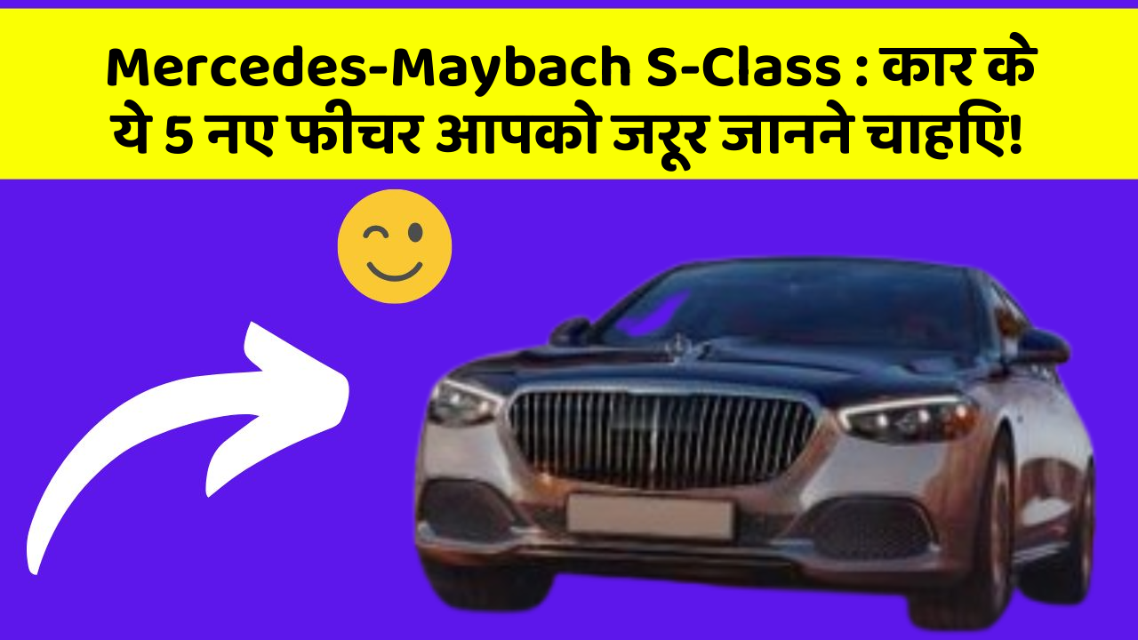 Mercedes-Maybach S-Class: कार के ये 5 नए फीचर आपको जरूर जानने चाहिए!