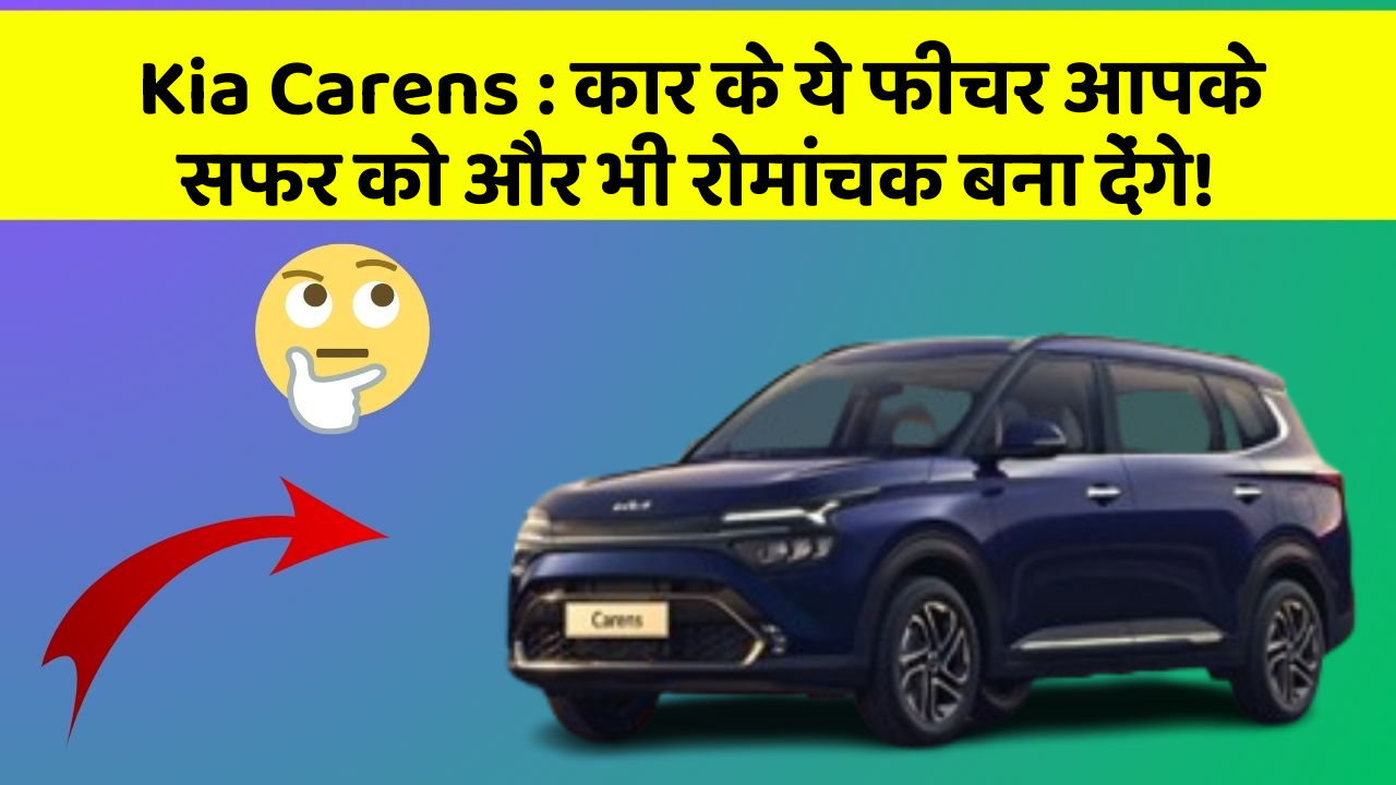 Kia Carens: कार के ये फीचर आपके सफर को और भी रोमांचक बना देंगे!