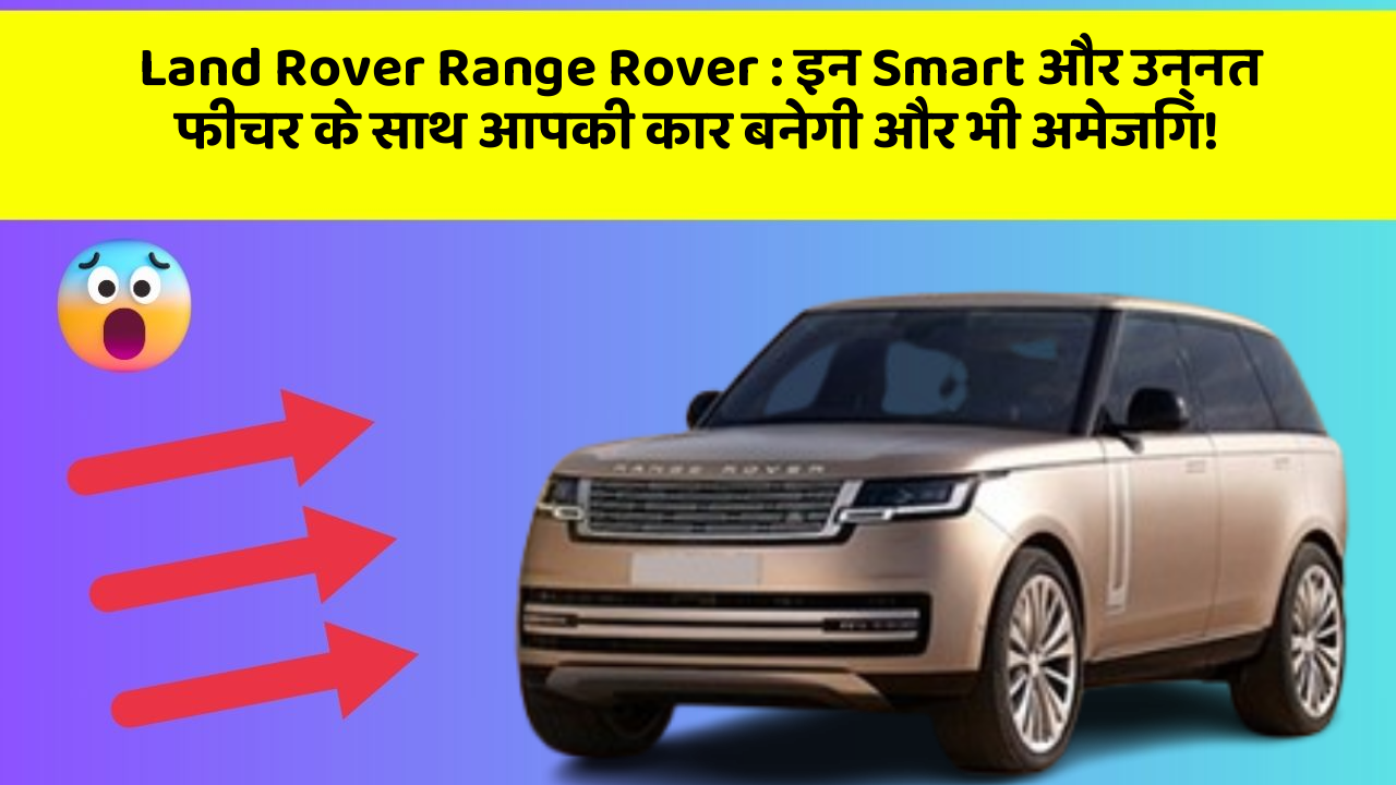 Land Rover Range Rover: इन Smart और उन्नत फीचर के साथ आपकी कार बनेगी और भी अमेजिंग!