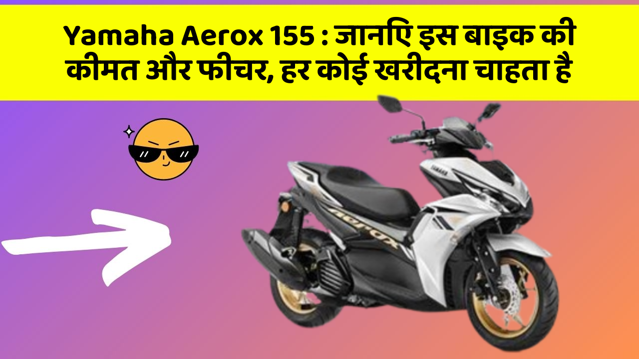 Yamaha Aerox 155 : जानिए इस बाइक की कीमत और फीचर, हर कोई खरीदना चाहता है
