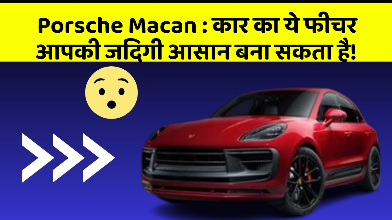 Porsche Macan: कार का ये फीचर आपकी जिंदगी आसान बना सकता है!