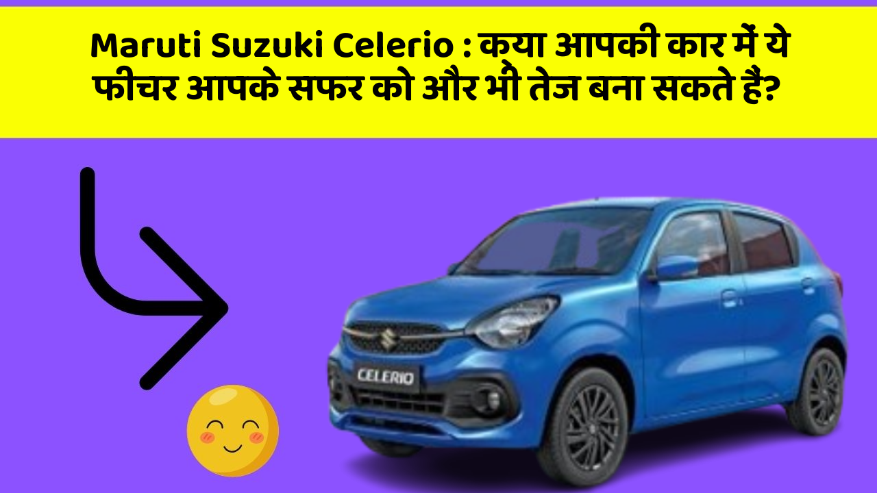 Maruti Suzuki Celerio: क्या आपकी कार में ये फीचर आपके सफर को और भी तेज बना सकते हैं?