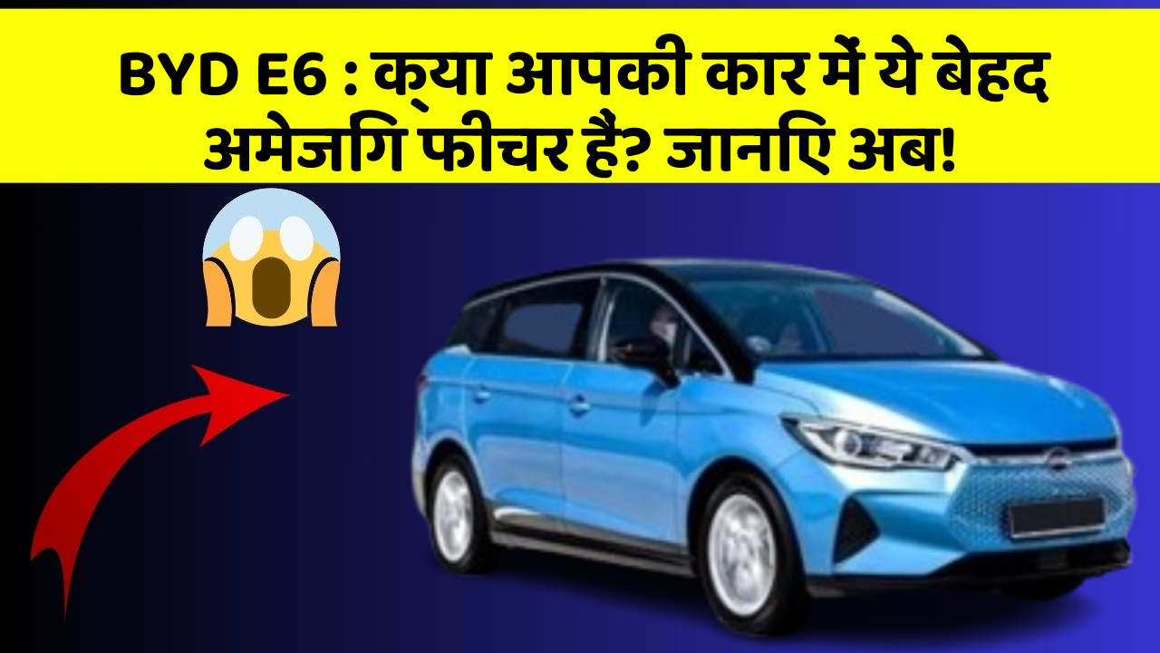 BYD E6: क्या आपकी कार में ये बेहद अमेजिंग फीचर हैं? जानिए अब!