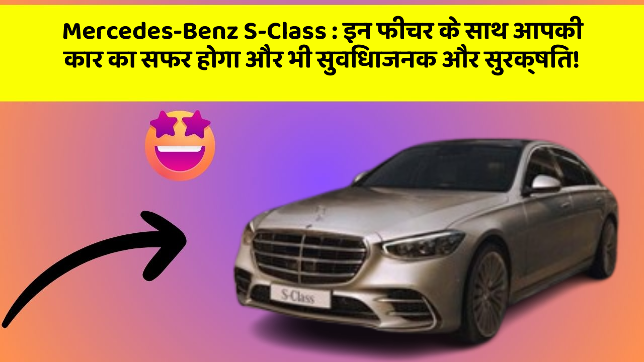 Mercedes-Benz S-Class : इन फीचर के साथ आपकी कार का सफर होगा और भी सुविधाजनक और सुरक्षित!