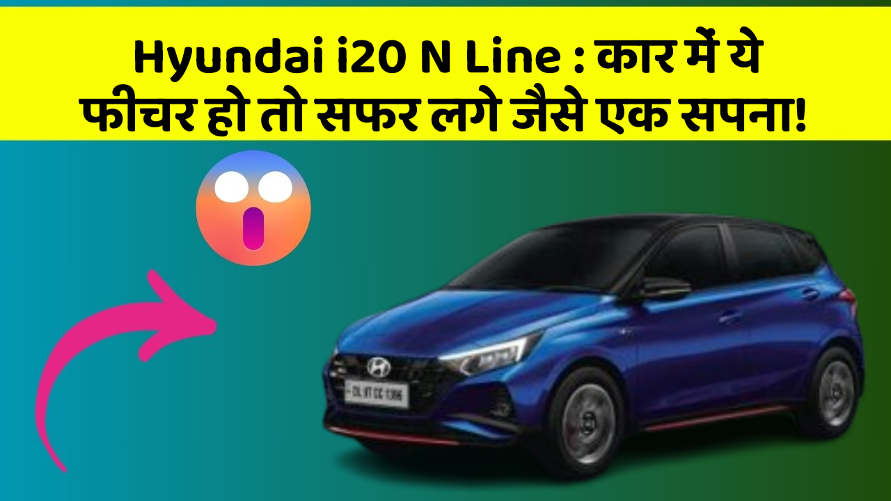 Hyundai i20 N Line : कार में ये फीचर हो तो सफर लगे जैसे एक सपना!