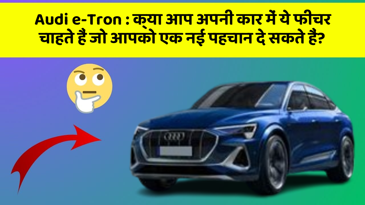 Audi e-Tron: क्या आप अपनी कार में ये फीचर चाहते हैं जो आपको एक नई पहचान दे सकते हैं?