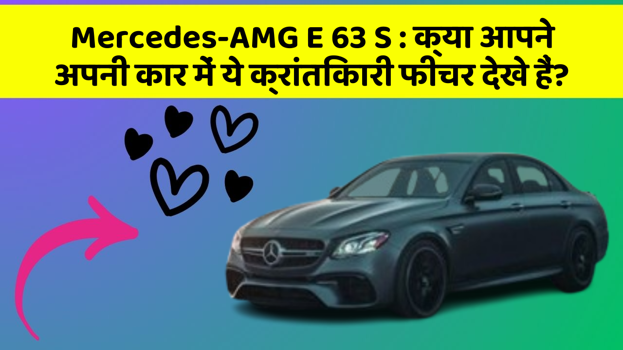 Mercedes-AMG E 63 S: क्या आपने अपनी कार में ये क्रांतिकारी फीचर देखे हैं?