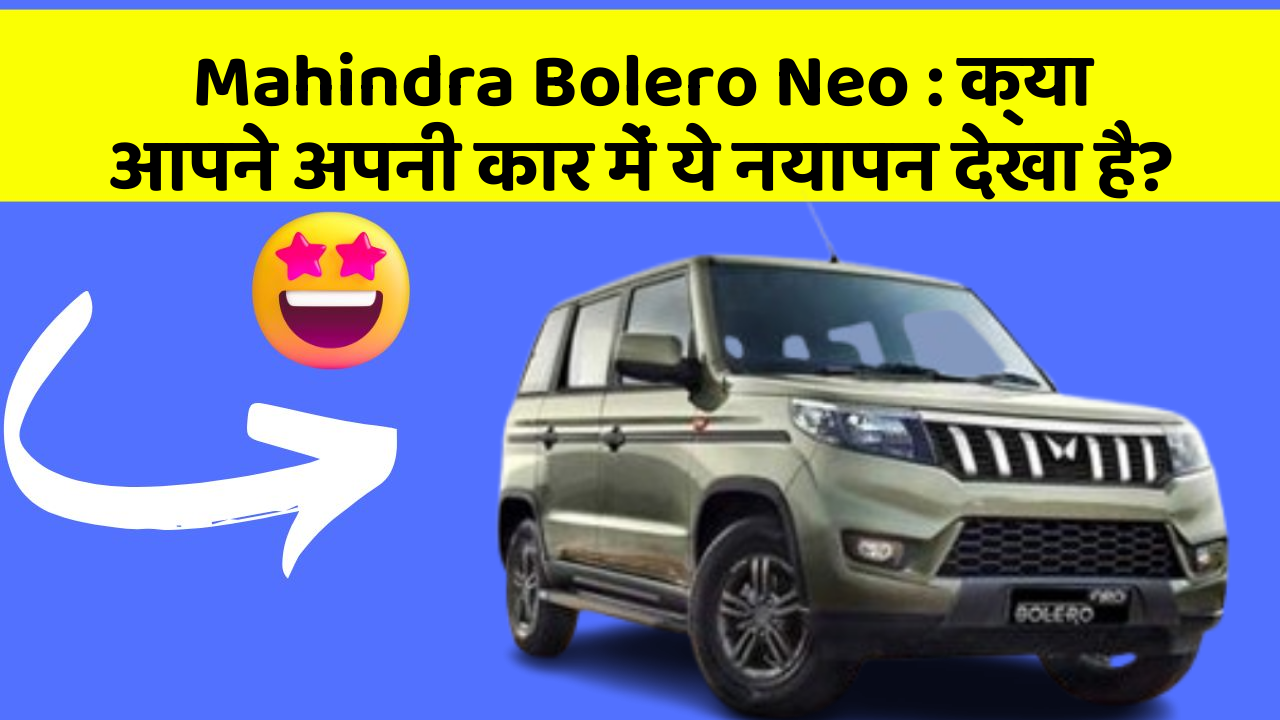 Mahindra Bolero Neo:क्या आपने अपनी कार में ये नयापन देखा है?