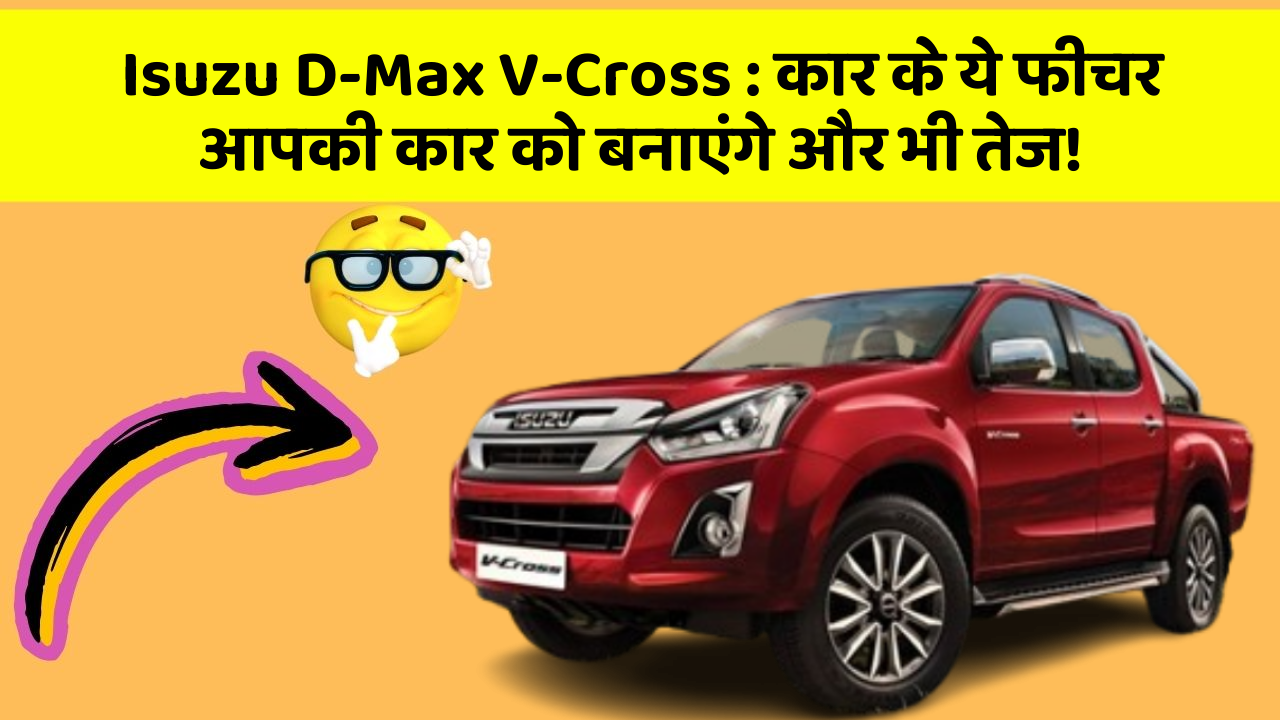 Isuzu D-Max V-Cross : कार के ये फीचर आपकी कार को बनाएंगे और भी तेज!