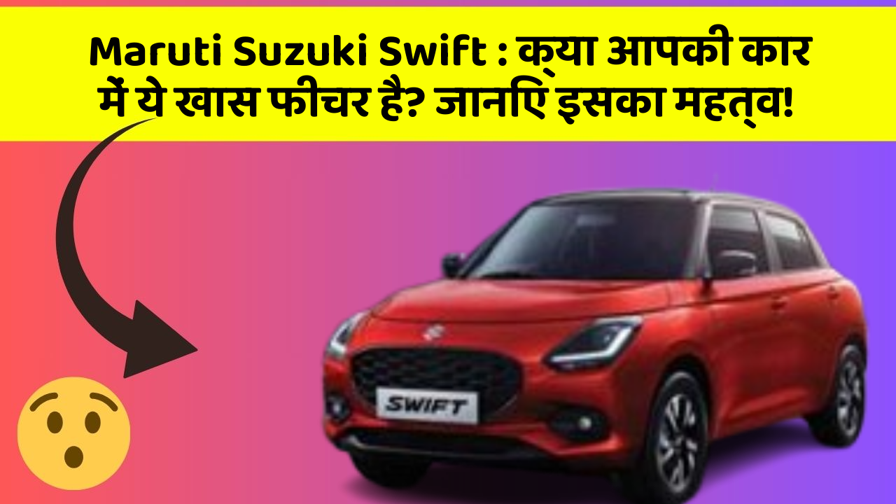 Maruti Suzuki Swift: क्या आपकी कार में ये खास फीचर है? जानिए इसका महत्व!