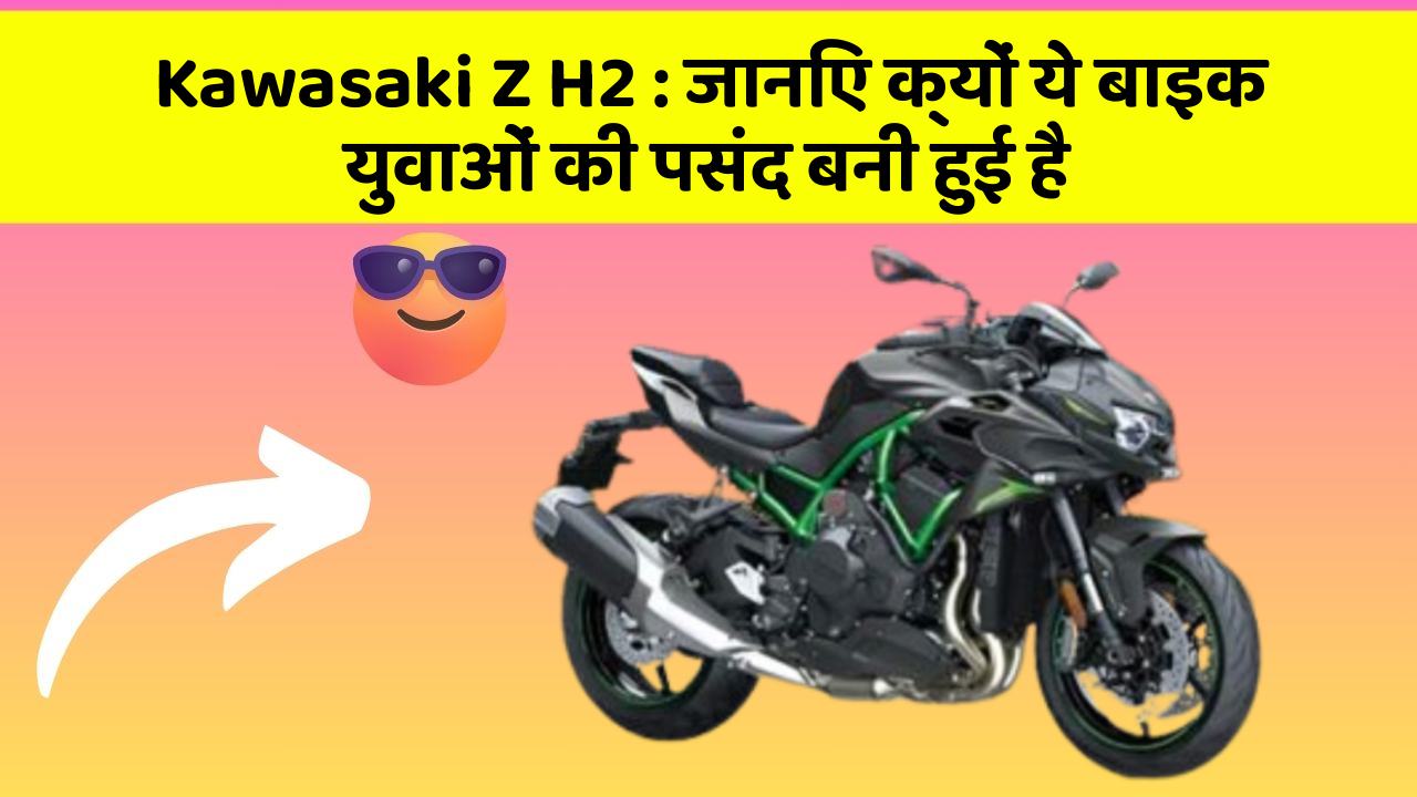 Kawasaki Z H2: जानिए क्यों ये बाइक युवाओं की पसंद बनी हुई है
