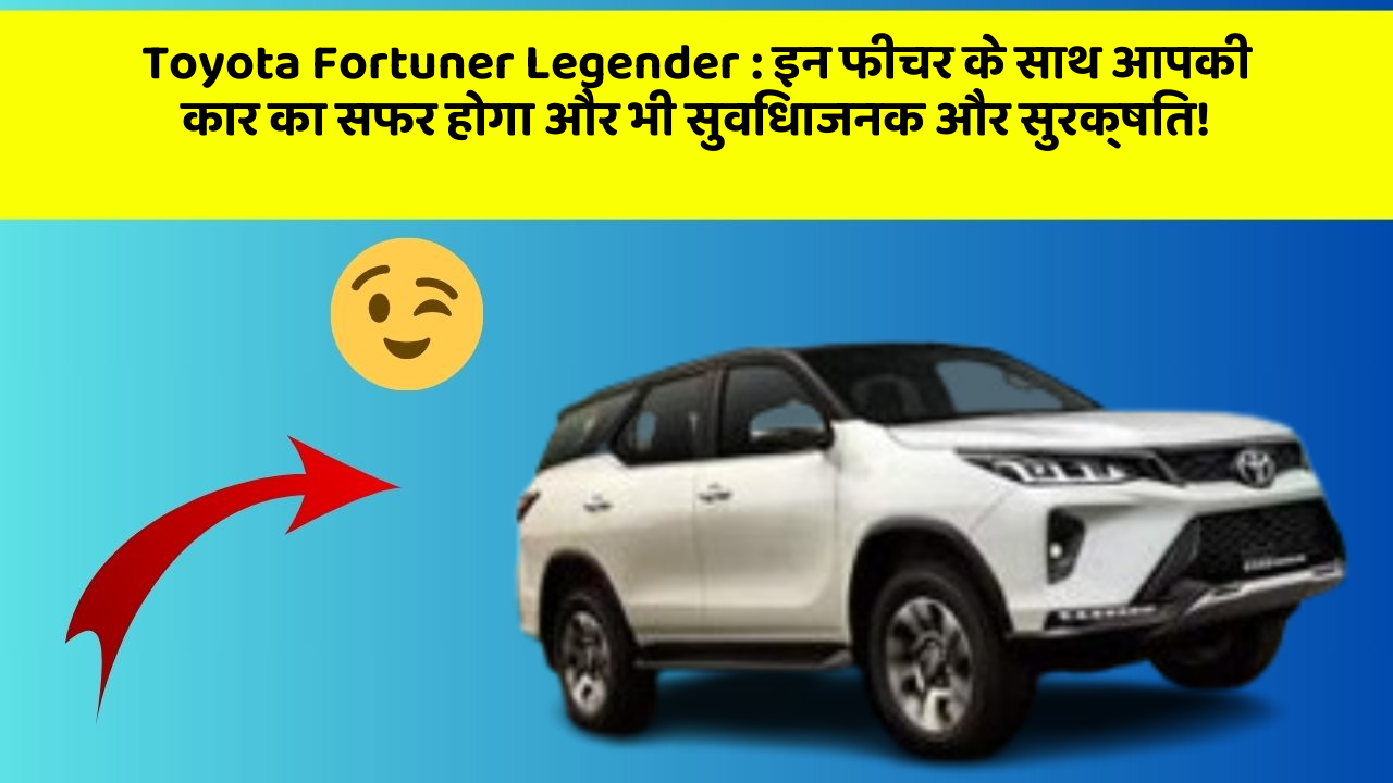 Toyota Fortuner Legender: इन फीचर के साथ आपकी कार का सफर होगा और भी सुविधाजनक और सुरक्षित!