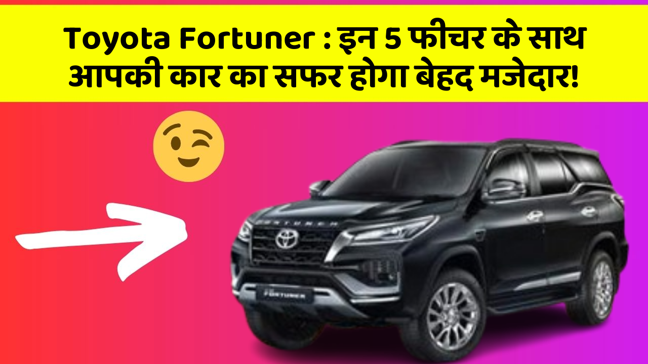 Toyota Fortuner: इन 5 फीचर के साथ आपकी कार का सफर होगा बेहद मजेदार!