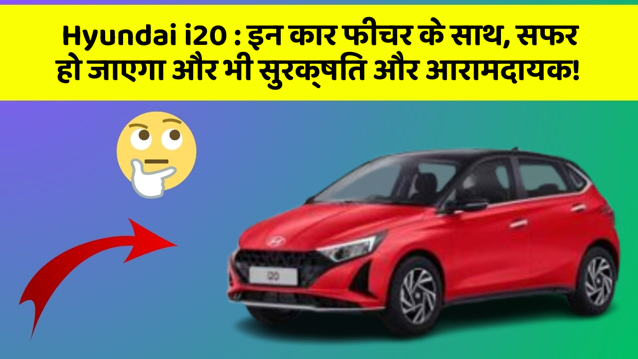 Hyundai i20: इन कार फीचर के साथ, सफर हो जाएगा और भी सुरक्षित और आरामदायक!
