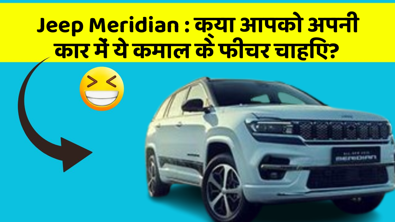 Jeep Meridian: क्या आपको अपनी कार में ये कमाल के फीचर चाहिए?