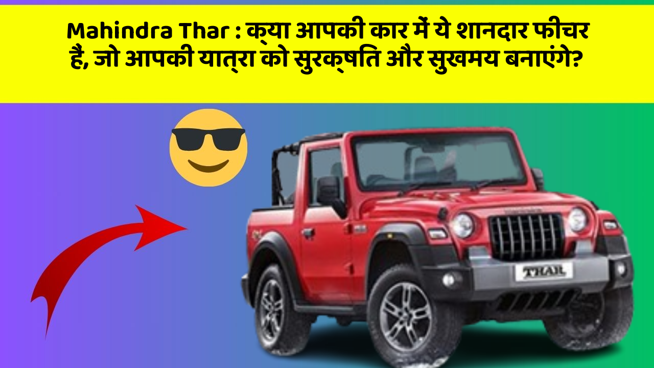 Mahindra Thar: क्या आपकी कार में ये शानदार फीचर हैं, जो आपकी यात्रा को सुरक्षित और सुखमय बनाएंगे?