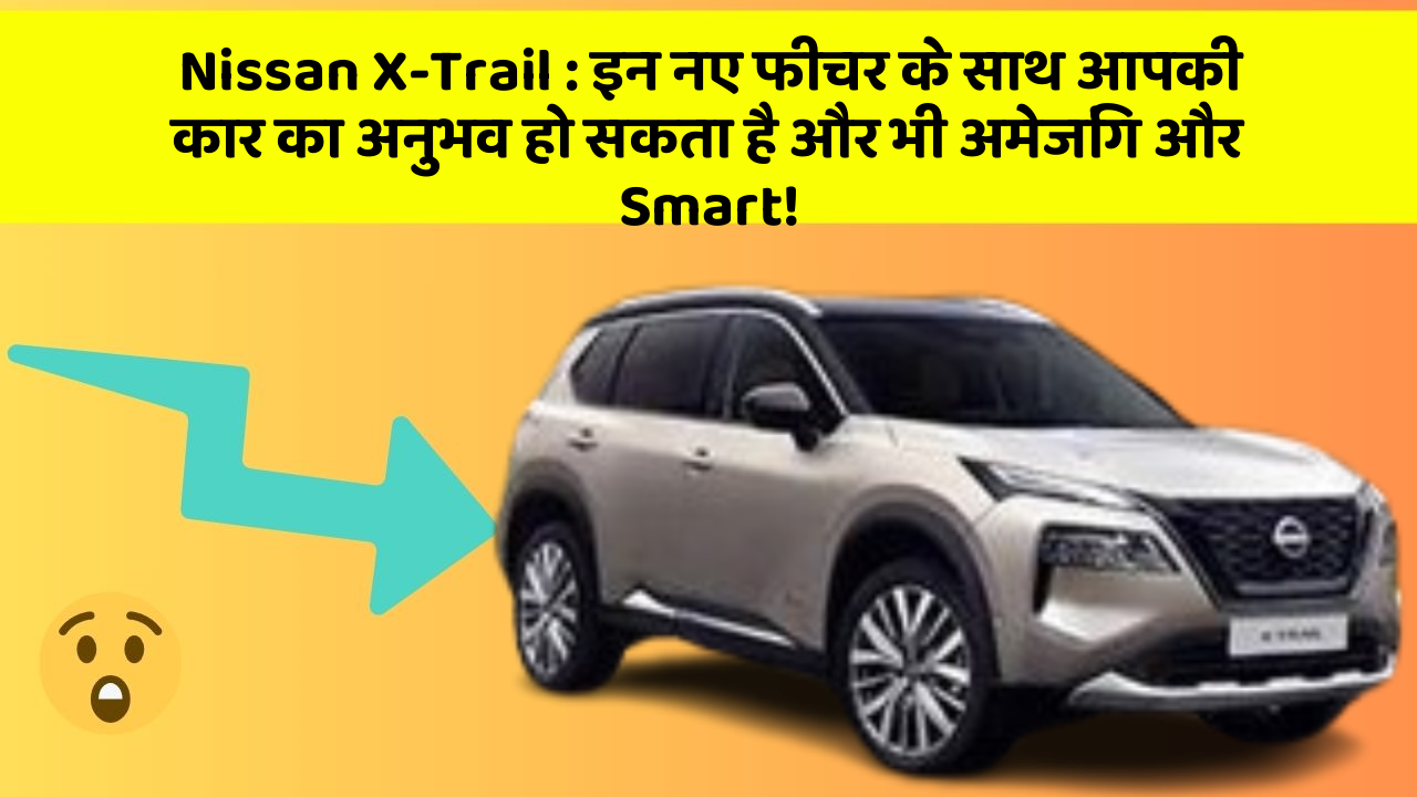 Nissan X-Trail: इन नए फीचर के साथ आपकी कार का अनुभव हो सकता है और भी अमेजिंग और Smart!