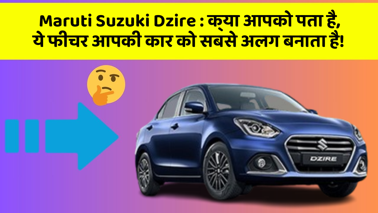 Maruti Suzuki Dzire: क्या आपको पता है, ये फीचर आपकी कार को सबसे अलग बनाता है!