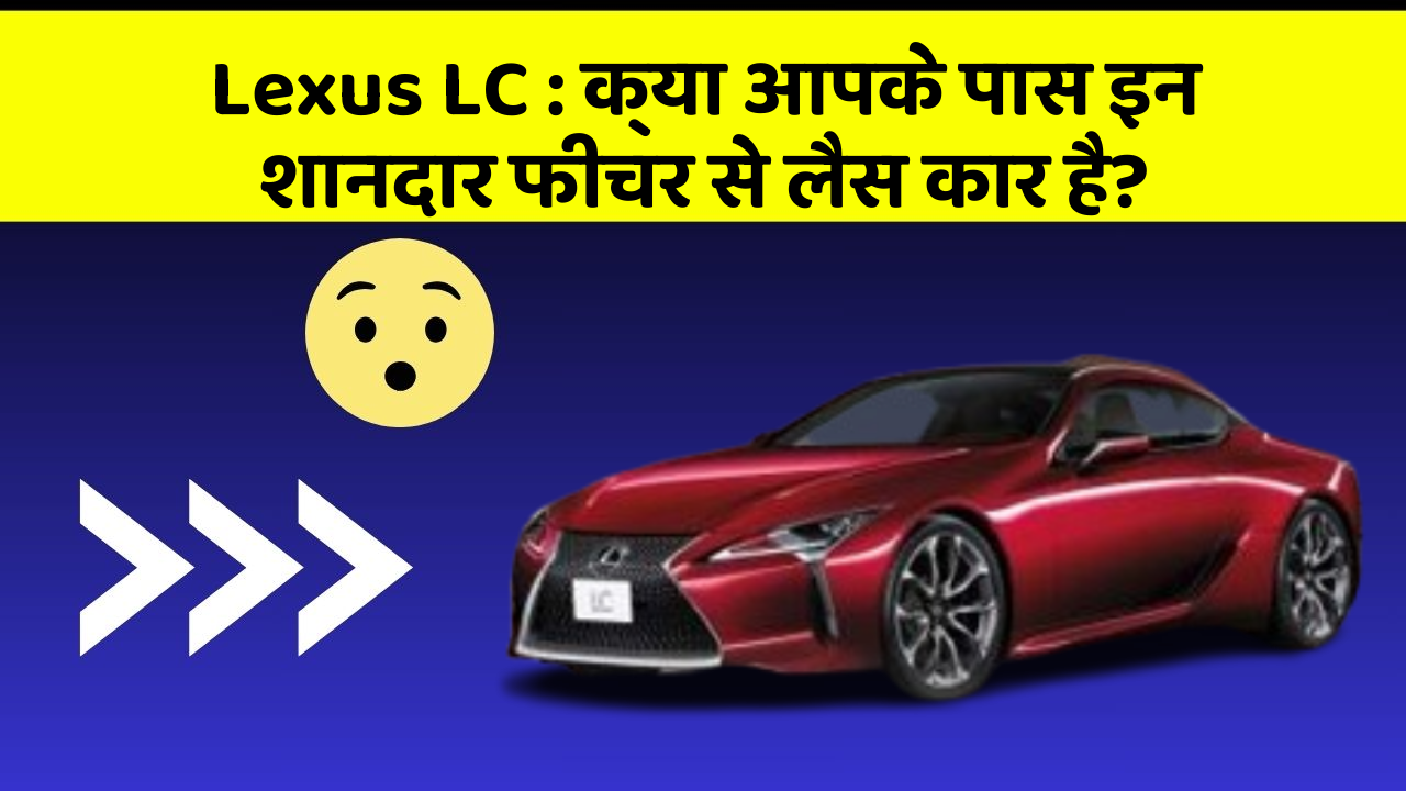 Lexus LC: क्या आपके पास इन शानदार फीचर से लैस कार है?