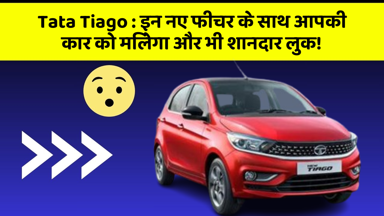 Tata Tiago: इन नए फीचर के साथ आपकी कार को मिलेगा और भी शानदार लुक!
