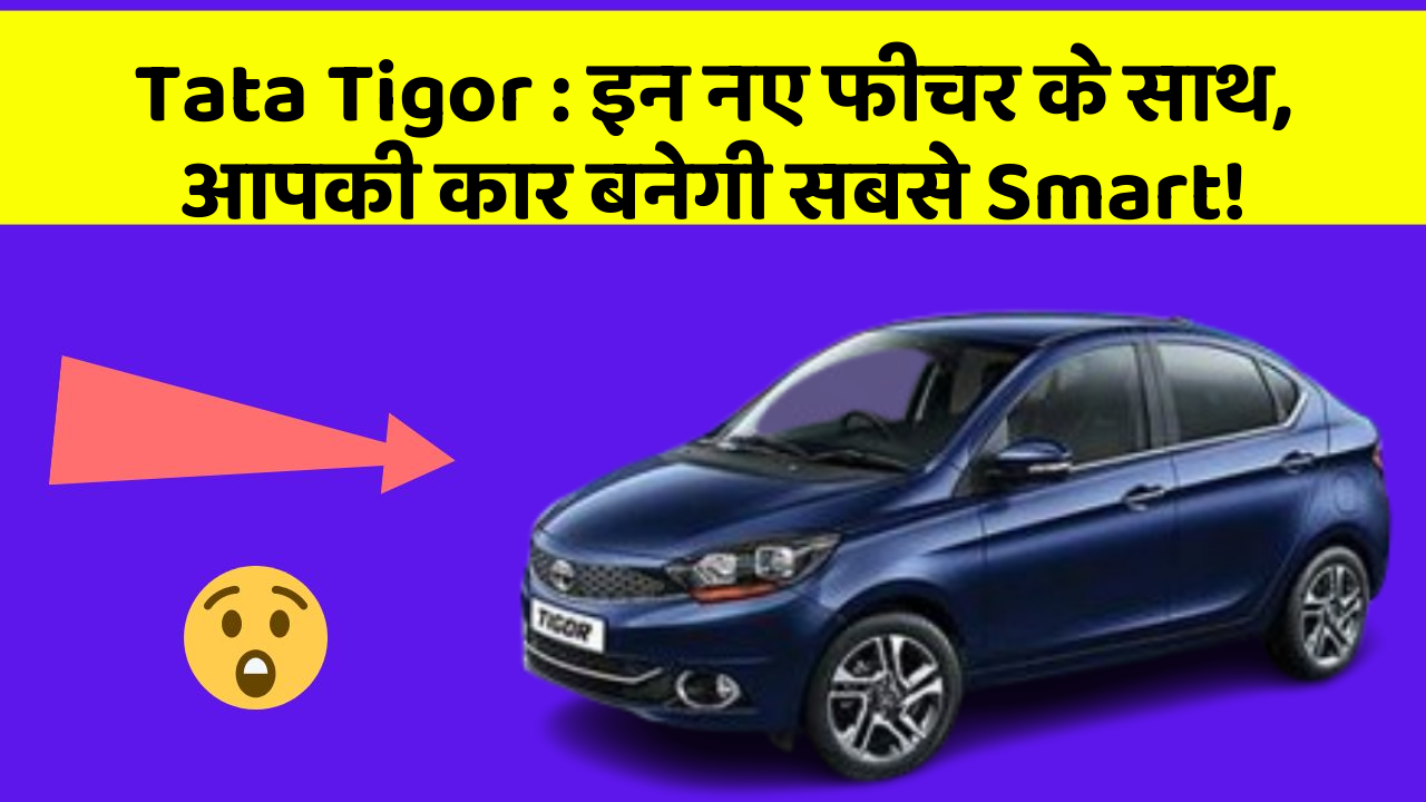 Tata Tigor : इन नए फीचर के साथ, आपकी कार बनेगी सबसे Smart!