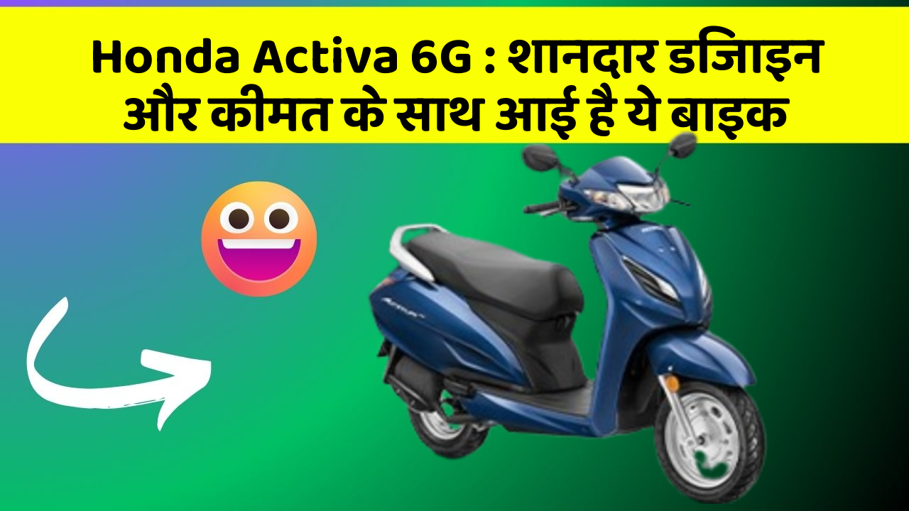 Honda Activa 6G : शानदार डिजाइन और कीमत के साथ आई है ये बाइक