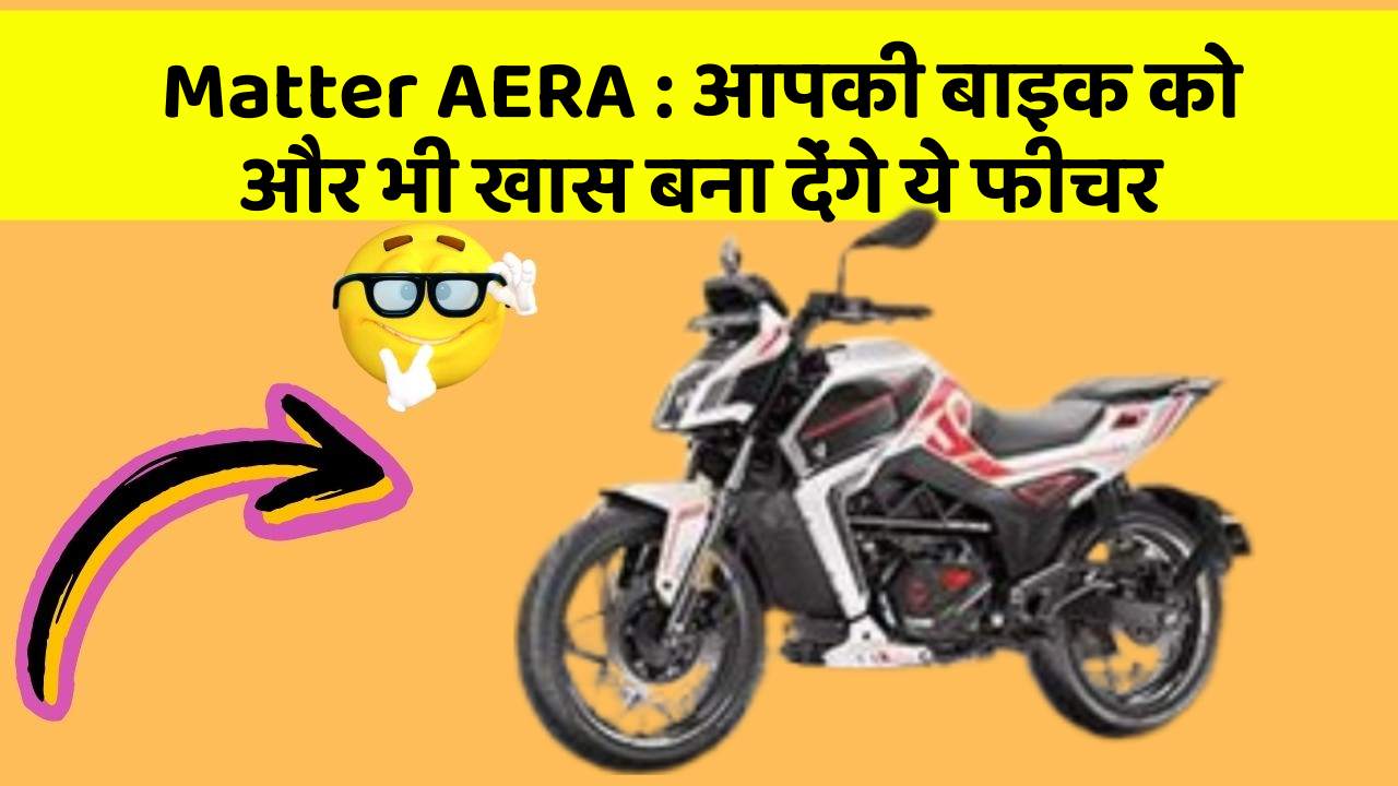 Matter AERA : आपकी बाइक को और भी खास बना देंगे ये फीचर