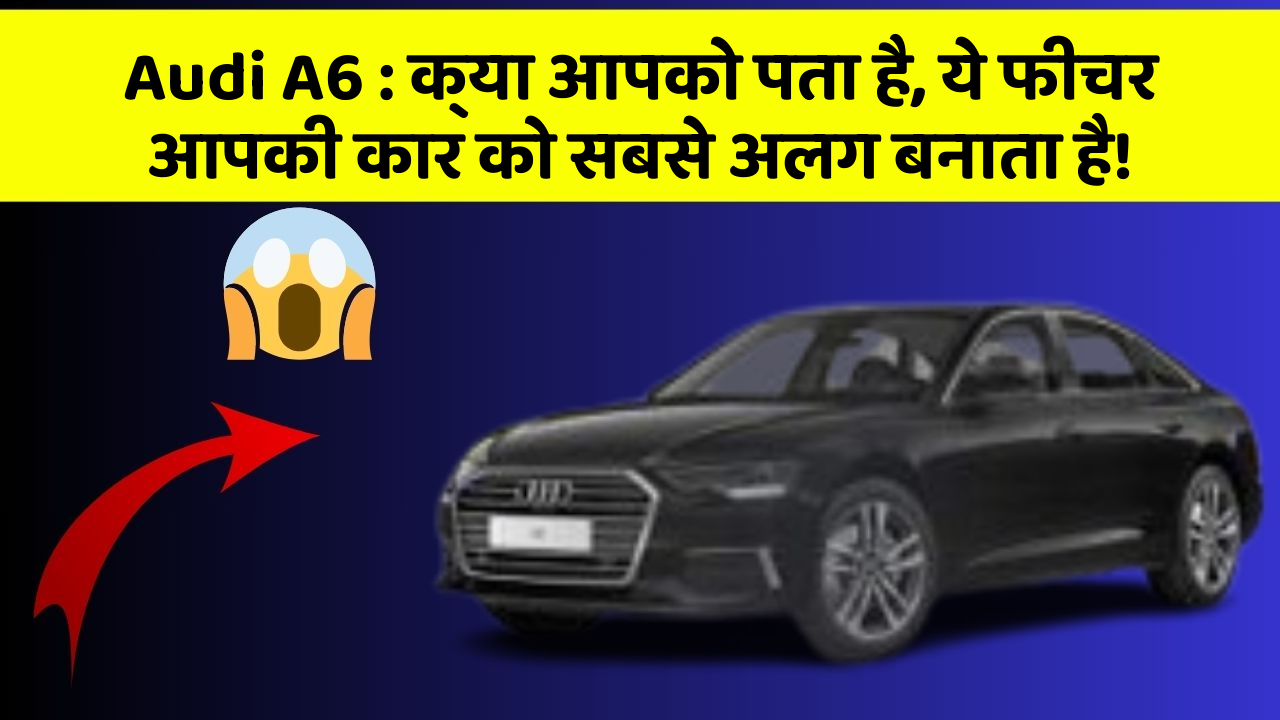 Audi A6 : क्या आपको पता है, ये फीचर आपकी कार को सबसे अलग बनाता है!