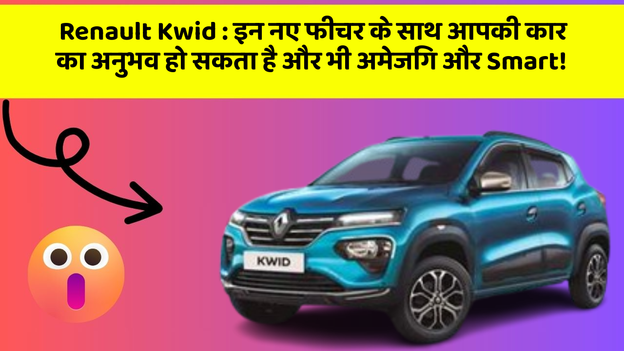 Renault Kwid : इन नए फीचर के साथ आपकी कार का अनुभव हो सकता है और भी अमेजिंग और Smart!