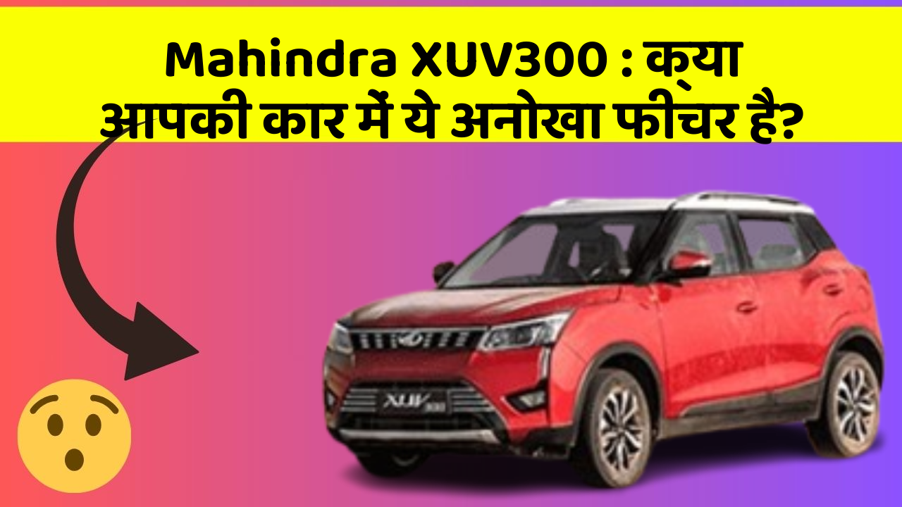 Mahindra XUV300: क्या आपकी कार में ये अनोखा फीचर है?