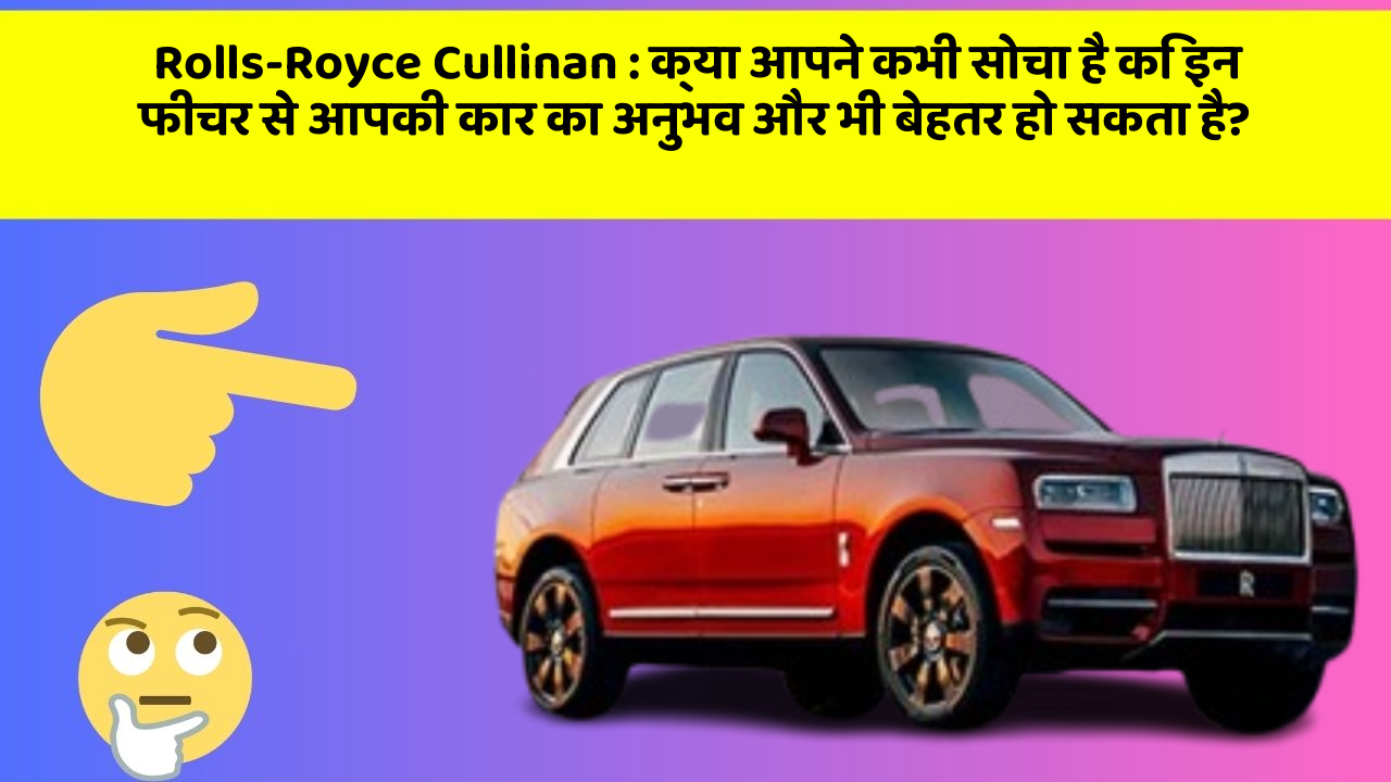 Rolls-Royce Cullinan : क्या आपने कभी सोचा है कि इन फीचर से आपकी कार का अनुभव और भी बेहतर हो सकता है?