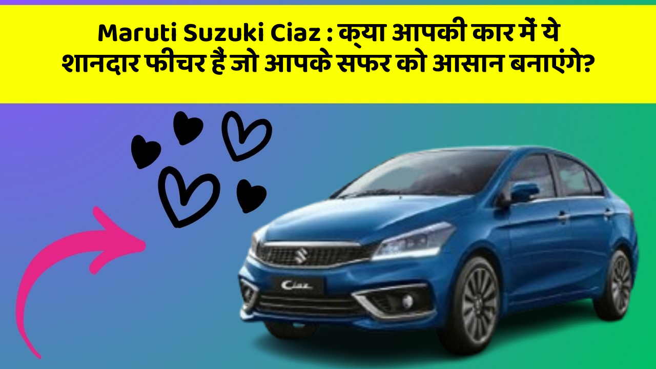 Maruti Suzuki Ciaz: क्या आपकी कार में ये शानदार फीचर हैं जो आपके सफर को आसान बनाएंगे?