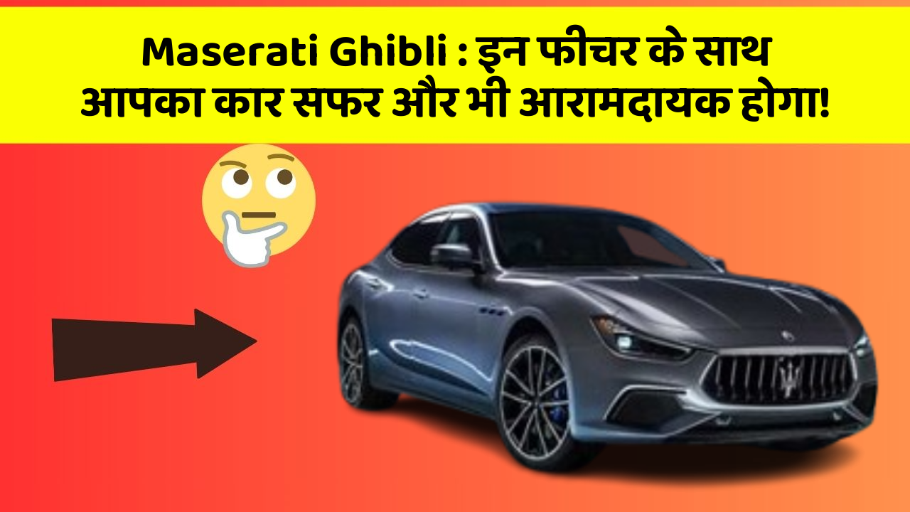 Maserati Ghibli : इन फीचर के साथ आपका कार सफर और भी आरामदायक होगा!