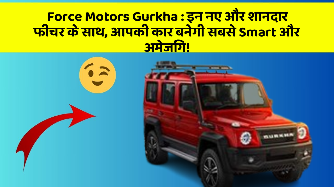 Force Motors Gurkha: इन नए और शानदार फीचर के साथ, आपकी कार बनेगी सबसे Smart और अमेजिंग!